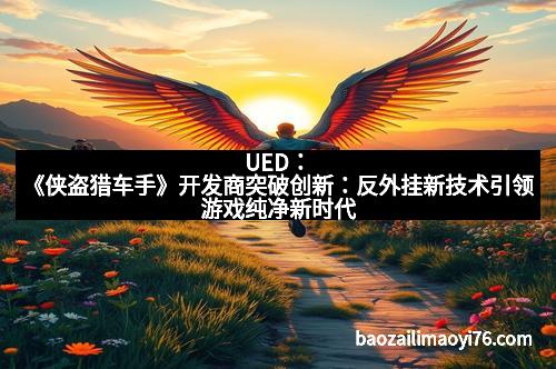 UED：《侠盗猎车手》开发商突破创新：反外挂新技术引领游戏纯净新时代