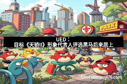 UED：目标《天骄II》形象代言人评选黑马后来居上