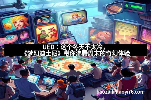 UED：这个冬天不太冷，《梦幻迪士尼》带你沸腾周末的奇幻体验
