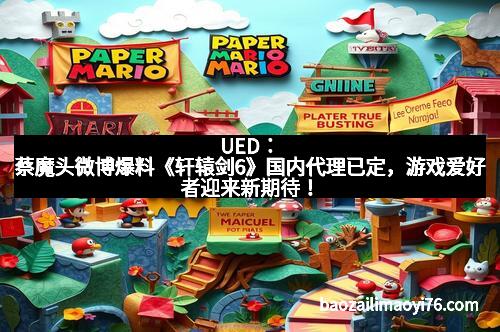 UED：蔡魔头微博爆料《轩辕剑6》国内代理已定，游戏爱好者迎来新期待！